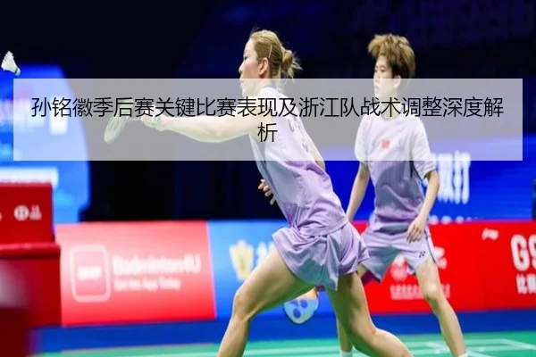 孙铭徽季后赛关键比赛表现及浙江队战术调整深度解析