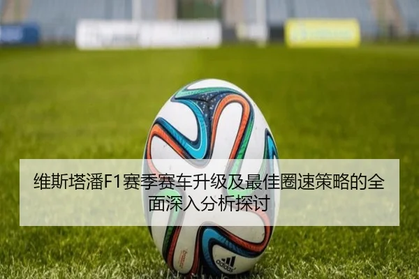 维斯塔潘F1赛季赛车升级及最佳圈速策略的全面深入分析探讨 - LEYU SPORTS